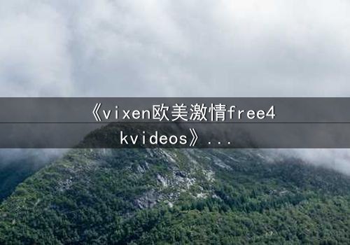《vixen欧美激情free4kvideos》- 在线观看HD中字完整无删 - 当欲望撕碎理智的伪装