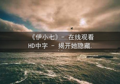 《伊小七》- 在线观看HD中字 - 揭开她隐藏的惊天秘密