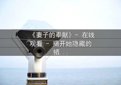 《妻子的奉献》- 在线观看 - 揭开她隐藏的牺牲,你敢直面真相吗?