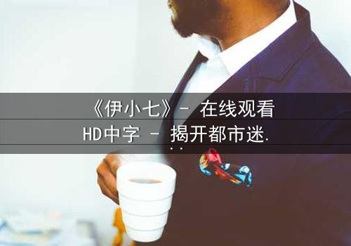 《伊小七》- 在线观看HD中字 - 揭开都市迷局中的隐秘真相