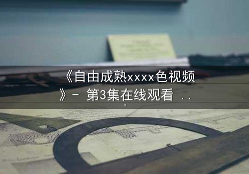 《自由成熟xxxx色视频》- 第3集在线观看 - 当禁忌欲望撕裂理性边界