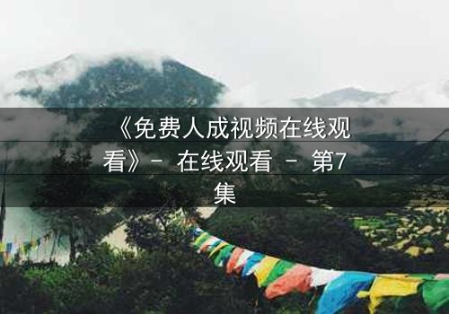 《免费人成视频在线观看》- 在线观看 - 第7集