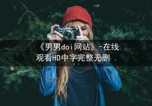 《男男doi网站》-在线观看HD中字完整无删 - 当禁忌之恋遇上数据风暴