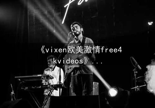 《vixen欧美激情free4kvideos》- 在线观看HD中字完整无删版 - 当欲望与理智在暗夜交锋