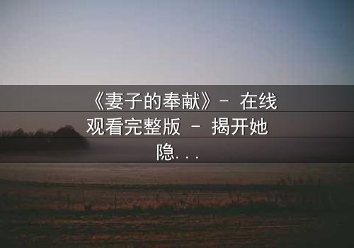 《妻子的奉献》- 在线观看完整版 - 揭开她隐藏的牺牲与背叛