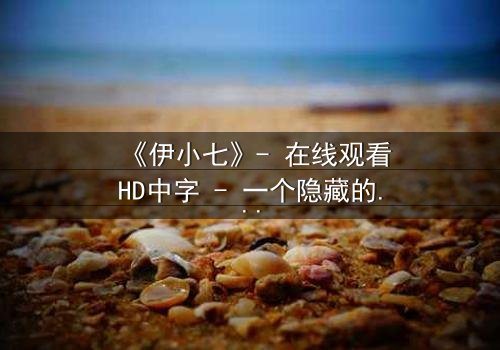 《伊小七》- 在线观看HD中字 - 一个隐藏的秘密即将揭晓