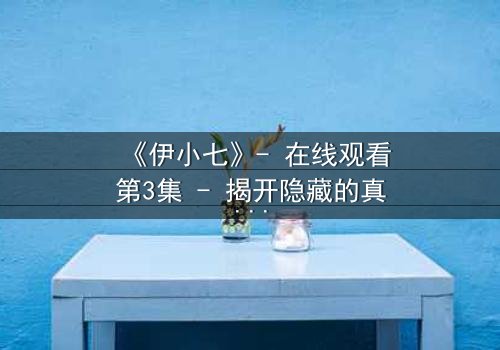 《伊小七》- 在线观看第3集 - 揭开隐藏的真相,你敢直面吗?