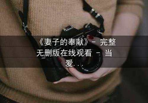 《妻子的奉献》- 完整无删版在线观看 - 当爱变成一场致命交易