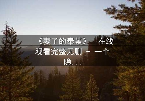 《妻子的奉献》- 在线观看完整无删 - 一个隐藏的真相即将揭晓