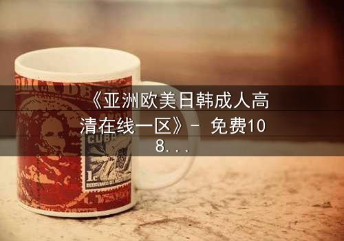 《亚洲欧美日韩成人高清在线一区》- 免费1080P超清 - 第7集完整无删