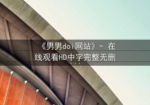 《男男doi网站》- 在线观看HD中字完整无删 - 当禁忌之恋遇上致命追踪