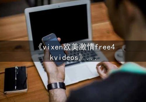 《vixen欧美激情free4kvideos》- 在线观看HD中字完整无删 - 当欲望撕裂理智的边界