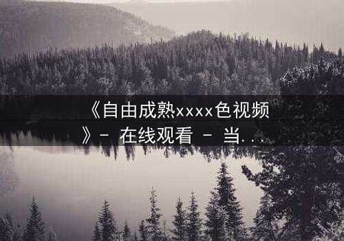 《自由成熟xxxx色视频》- 在线观看 - 当欲望与理智激烈碰撞