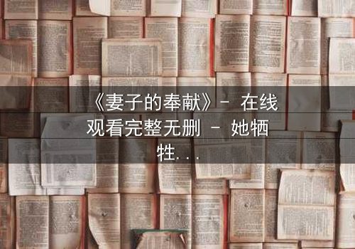 《妻子的奉献》- 在线观看完整无删 - 她牺牲一切,只为守护一个惊天秘密