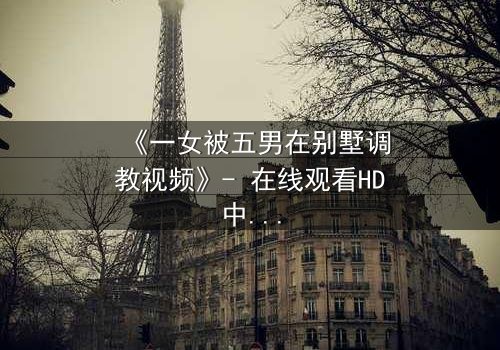 《一女被五男在别墅调教视频》- 在线观看HD中字 - 揭秘人性极限的生存游戏