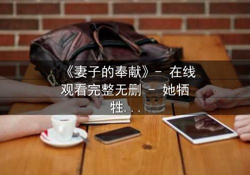 《妻子的奉献》- 在线观看完整无删 - 她牺牲一切,只为守护一个惊天秘密