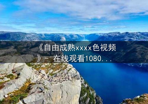 《自由成熟xxxx色视频》- 在线观看1080P超清 - 当欲望撕开道德的伪装