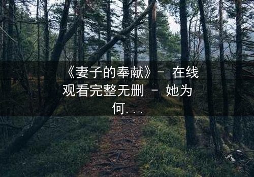 《妻子的奉献》- 在线观看完整无删 - 她为何甘愿牺牲一切?