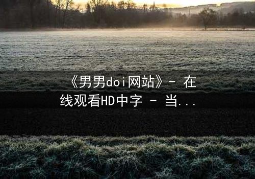 《男男doi网站》- 在线观看HD中字 - 当禁忌之恋遇上致命追踪