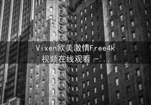 Vixen欧美激情Free4k视频在线观看 - 当禁忌之恋撞上4K超清感官风暴