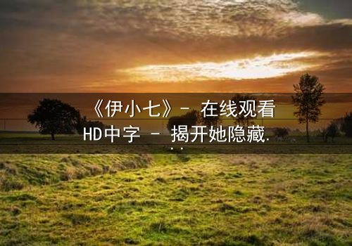 《伊小七》- 在线观看HD中字 - 揭开她隐藏的惊天秘密