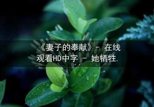 《妻子的奉献》- 在线观看HD中字 - 她牺牲一切只为守护秘密