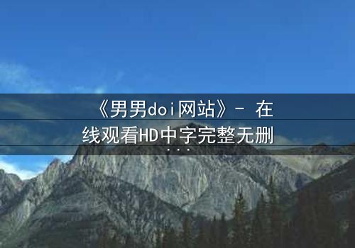 《男男doi网站》- 在线观看HD中字完整无删 - 当禁忌之恋遇上致命陷阱