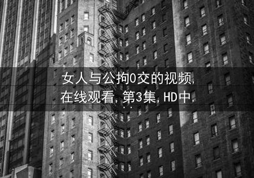 《女人与公拘0交的视频》- 在线观看 - 第3集