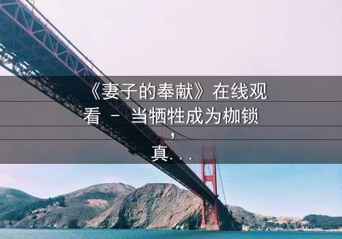 《妻子的奉献》在线观看 - 当牺牲成为枷锁,真相撕裂婚姻