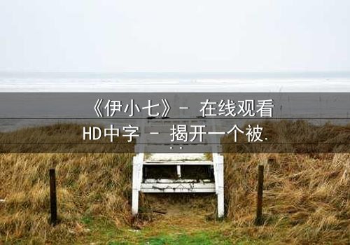 《伊小七》- 在线观看HD中字 - 揭开一个被遗忘的秘密