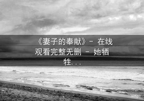 《妻子的奉献》- 在线观看完整无删 - 她牺牲一切,只为守护一个惊天秘密