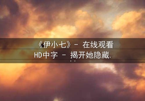 《伊小七》- 在线观看HD中字 - 揭开她隐藏的惊天秘密