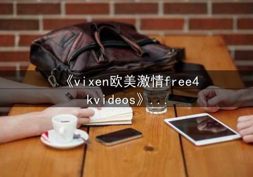 《vixen欧美激情free4kvideos》- 在线观看HD中字完整版 - 当禁忌之恋撕裂豪门面具