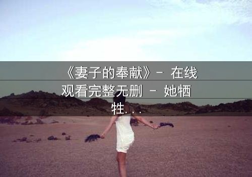 《妻子的奉献》- 在线观看完整无删 - 她牺牲一切,只为守护一个惊天秘密