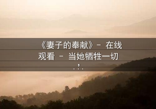 《妻子的奉献》- 在线观看 - 当她牺牲一切,真相却让她崩溃