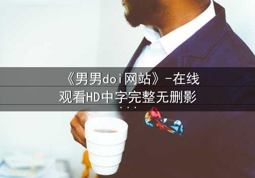 《男男doi网站》-在线观看HD中字完整无删影视大全第3集 - 当禁忌之恋遇上致命追踪