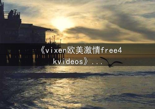 《vixen欧美激情free4kvideos》- 在线观看HD中字 - 当禁忌之恋撕裂豪门面具