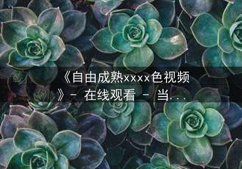 《自由成熟xxxx色视频》- 在线观看 - 当欲望与理智在午夜交锋