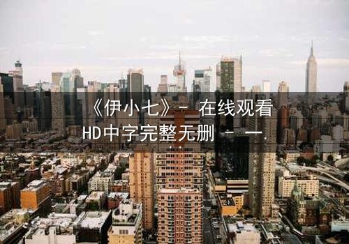 《伊小七》- 在线观看HD中字完整无删 - 一场命运与复仇的终极对决
