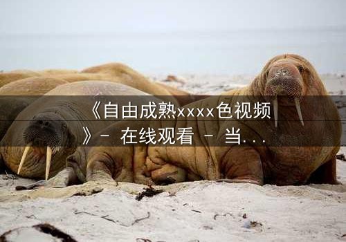 《自由成熟xxxx色视频》- 在线观看 - 当禁忌之恋遇上致命真相