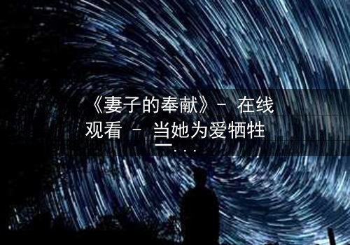 《妻子的奉献》- 在线观看 - 当她为爱牺牲一切,真相却让她崩溃