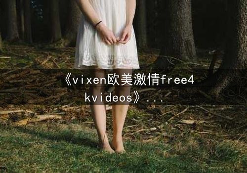 《vixen欧美激情free4kvideos》- 在线观看HD中字完整无删 - 当欲望与理智激烈碰撞