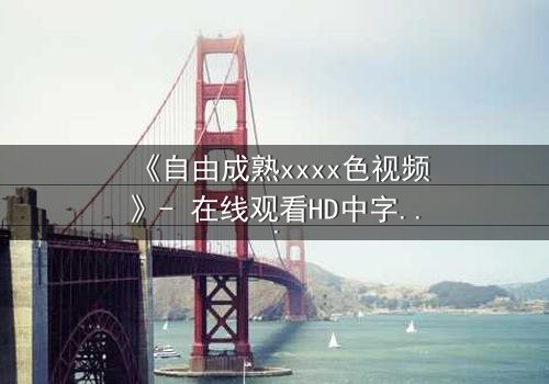 《自由成熟xxxx色视频》- 在线观看HD中字 - 当禁忌之恋遇上致命真相