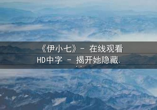 《伊小七》- 在线观看HD中字 - 揭开她隐藏的惊天秘密