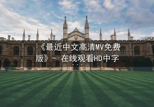 《最近中文高清MV免费版》- 在线观看HD中字 - 免费1080P超清完整无删