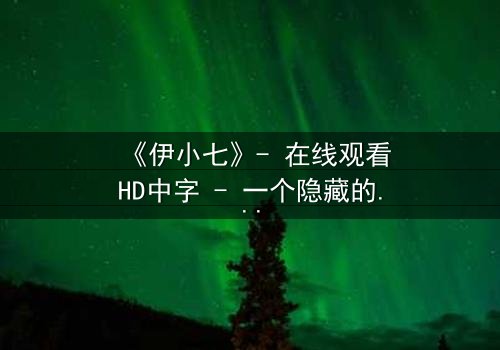 《伊小七》- 在线观看HD中字 - 一个隐藏的秘密即将揭晓