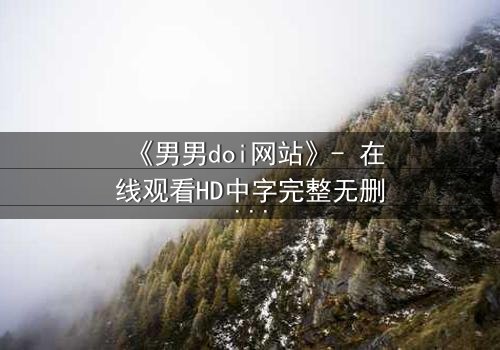 《男男doi网站》- 在线观看HD中字完整无删 - 当禁忌之恋遇上致命真相