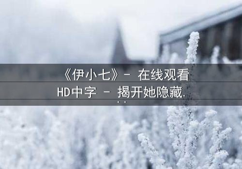 《伊小七》- 在线观看HD中字 - 揭开她隐藏的惊天秘密