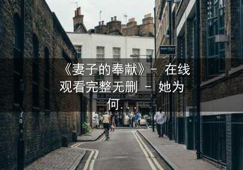 《妻子的奉献》- 在线观看完整无删 - 她为何甘愿牺牲一切?