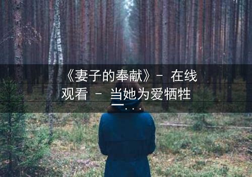 《妻子的奉献》- 在线观看 - 当她为爱牺牲一切,真相却让她崩溃